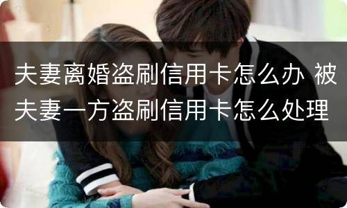 夫妻离婚盗刷信用卡怎么办 被夫妻一方盗刷信用卡怎么处理