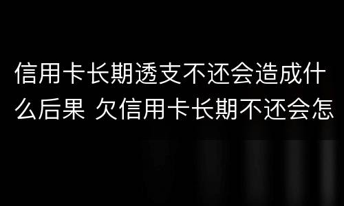 信用卡长期透支不还会造成什么后果 欠信用卡长期不还会怎么样