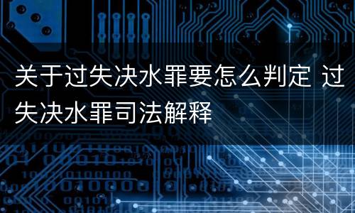 关于过失决水罪要怎么判定 过失决水罪司法解释