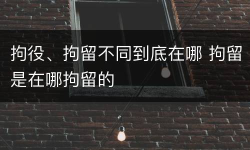 拘役、拘留不同到底在哪 拘留是在哪拘留的