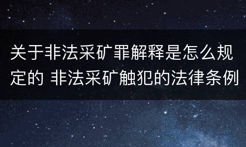 关于非法采矿罪解释是怎么规定的 非法采矿触犯的法律条例