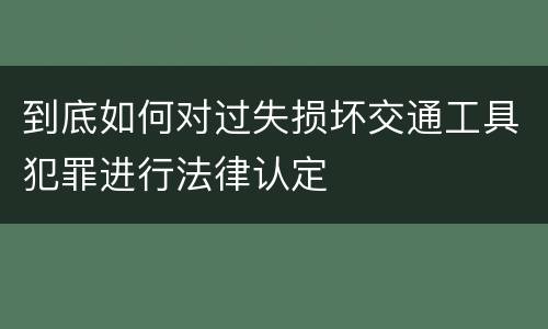 到底如何对过失损坏交通工具犯罪进行法律认定