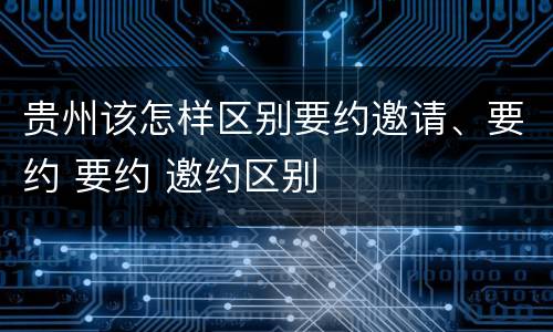贵州该怎样区别要约邀请、要约 要约 邀约区别