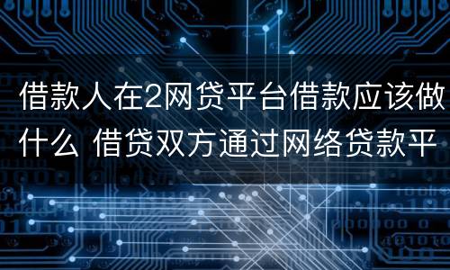 借款人在2网贷平台借款应该做什么 借贷双方通过网络贷款平台形成借贷关系