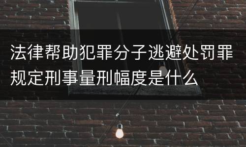 法律帮助犯罪分子逃避处罚罪规定刑事量刑幅度是什么