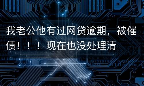 我老公他有过网贷逾期，被催债！！！现在也没处理清