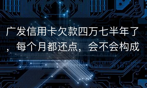 广发信用卡欠款四万七半年了，每个月都还点，会不会构成信用卡诈骗罪