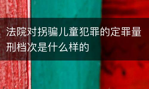 法院对拐骗儿童犯罪的定罪量刑档次是什么样的