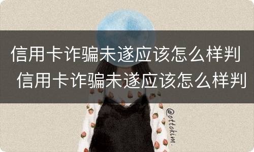 信用卡诈骗未遂应该怎么样判 信用卡诈骗未遂应该怎么样判刑