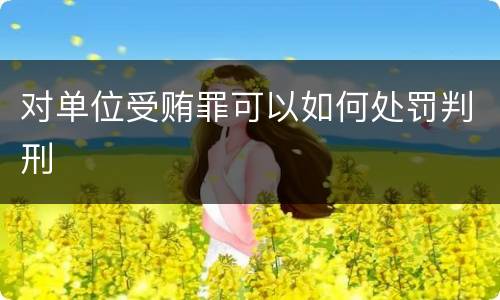 对单位受贿罪可以如何处罚判刑