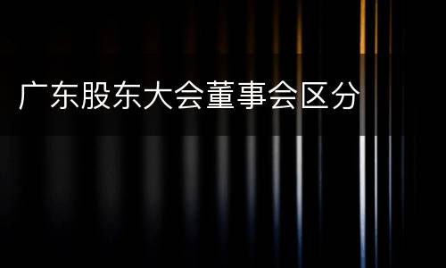 广东股东大会董事会区分