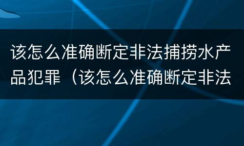 该怎么准确断定非法捕捞水产品犯罪（该怎么准确断定非法捕捞水产品犯罪行为）