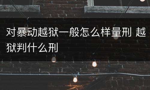 对暴动越狱一般怎么样量刑 越狱判什么刑