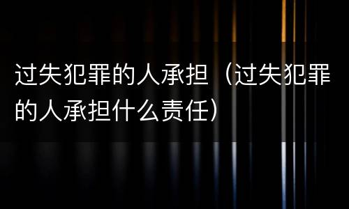 过失犯罪的人承担（过失犯罪的人承担什么责任）