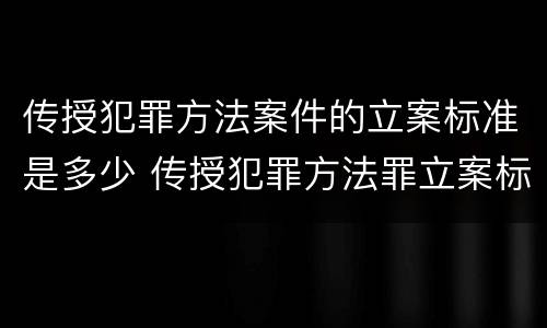 传授犯罪方法案件的立案标准是多少 传授犯罪方法罪立案标准