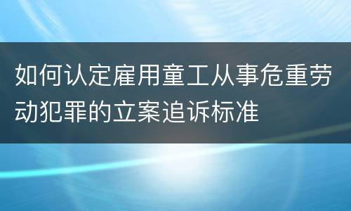 如何认定雇用童工从事危重劳动犯罪的立案追诉标准