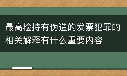 最高检持有伪造的发票犯罪的相关解释有什么重要内容