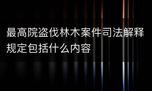 最高院盗伐林木案件司法解释规定包括什么内容