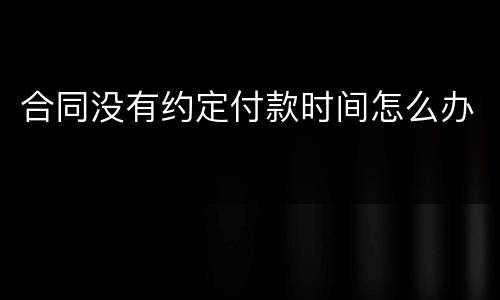 合同没有约定付款时间怎么办