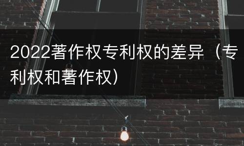 2022著作权专利权的差异（专利权和著作权）