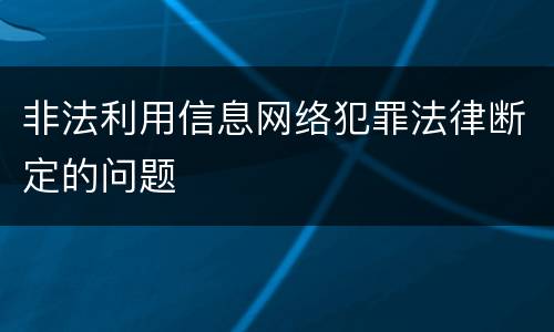 非法利用信息网络犯罪法律断定的问题