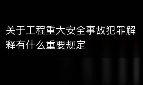 关于工程重大安全事故犯罪解释有什么重要规定