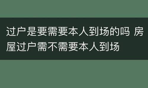 过户是要需要本人到场的吗 房屋过户需不需要本人到场
