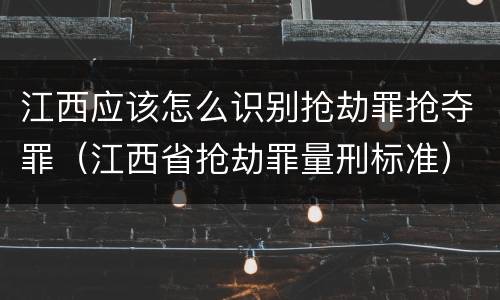 江西应该怎么识别抢劫罪抢夺罪（江西省抢劫罪量刑标准）