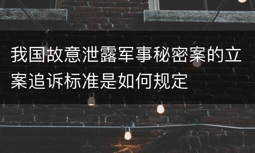 我国故意泄露军事秘密案的立案追诉标准是如何规定