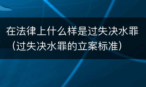 在法律上什么样是过失决水罪（过失决水罪的立案标准）