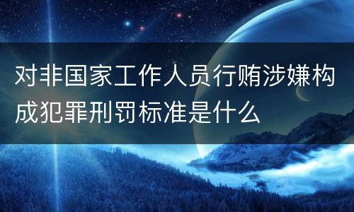 对非国家工作人员行贿涉嫌构成犯罪刑罚标准是什么