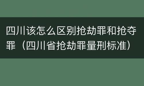四川该怎么区别抢劫罪和抢夺罪（四川省抢劫罪量刑标准）