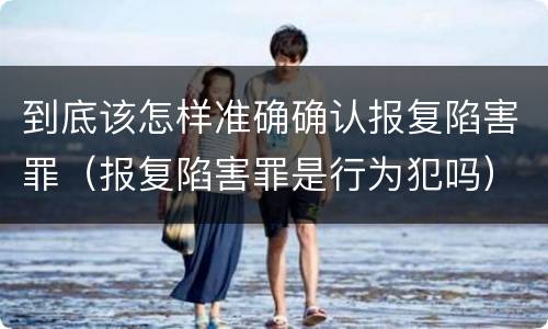 到底该怎样准确确认报复陷害罪（报复陷害罪是行为犯吗）