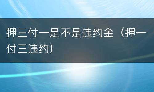 押三付一是不是违约金（押一付三违约）