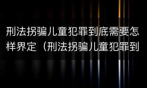 刑法拐骗儿童犯罪到底需要怎样界定（刑法拐骗儿童犯罪到底需要怎样界定罪名）