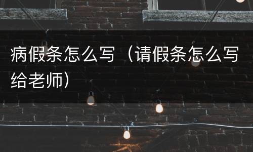 病假条怎么写（请假条怎么写给老师）
