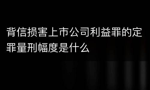 背信损害上市公司利益罪的定罪量刑幅度是什么