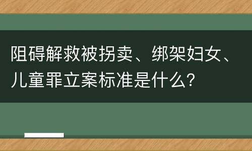 阻碍解救被拐卖、绑架妇女、儿童罪立案标准是什么？