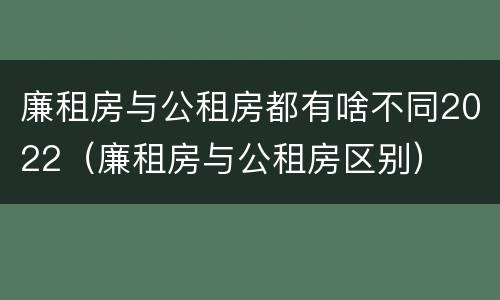 廉租房与公租房都有啥不同2022（廉租房与公租房区别）
