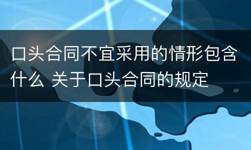 口头合同不宜采用的情形包含什么 关于口头合同的规定