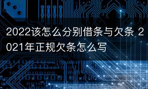 2022该怎么分别借条与欠条 2021年正规欠条怎么写