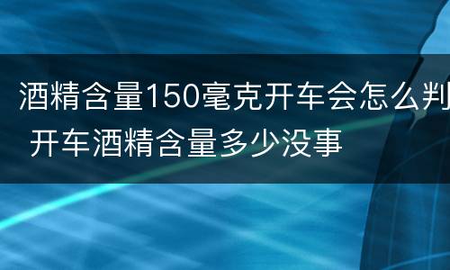 酒精含量150毫克开车会怎么判 开车酒精含量多少没事