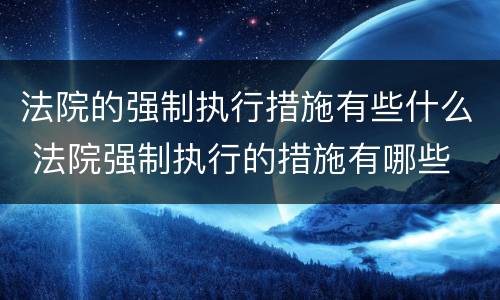 法院的强制执行措施有些什么 法院强制执行的措施有哪些