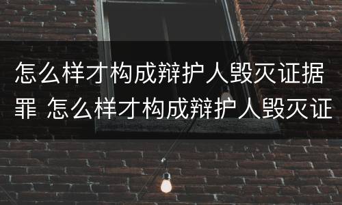 怎么样才构成辩护人毁灭证据罪 怎么样才构成辩护人毁灭证据罪呢