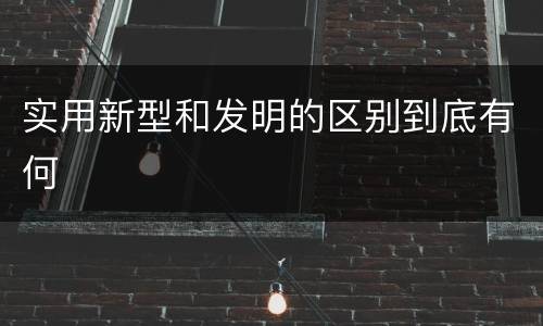 实用新型和发明的区别到底有何