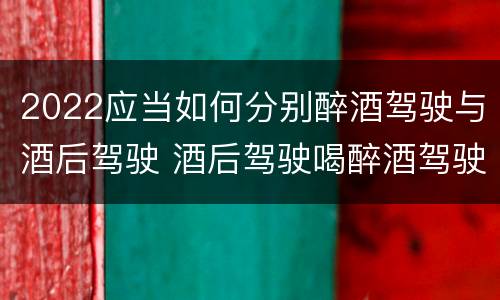 2022应当如何分别醉酒驾驶与酒后驾驶 酒后驾驶喝醉酒驾驶的标准