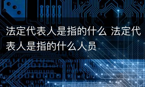 法定代表人是指的什么 法定代表人是指的什么人员