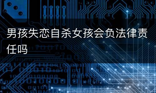 男孩失恋自杀女孩会负法律责任吗