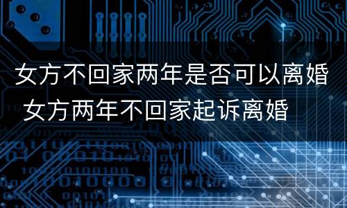 女方不回家两年是否可以离婚 女方两年不回家起诉离婚
