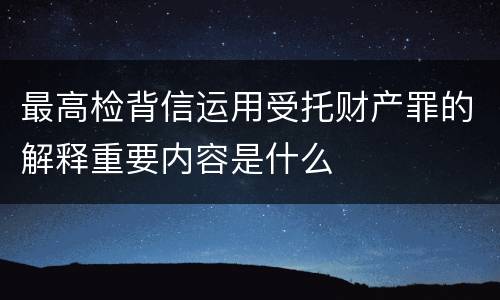 最高检背信运用受托财产罪的解释重要内容是什么